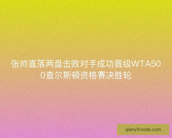 张帅直落两盘击败对手成功晋级WTA500查尔斯顿资格赛决胜轮 张帅直落两盘击败对手成功晋级WTA500查尔斯顿资格赛决胜轮