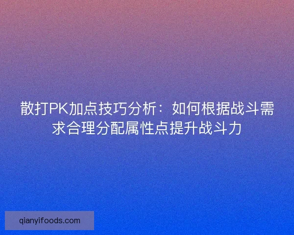 散打PK加点技巧分析：如何根据战斗需求合理分配属性点提升战斗力