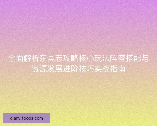 全面解析东吴志攻略核心玩法阵容搭配与资源发展进阶技巧实战指南