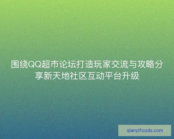 围绕QQ超市论坛打造玩家交流与攻略分享新天地社区互动平台升级