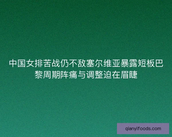 中国女排苦战仍不敌塞尔维亚暴露短板巴黎周期阵痛与调整迫在眉睫