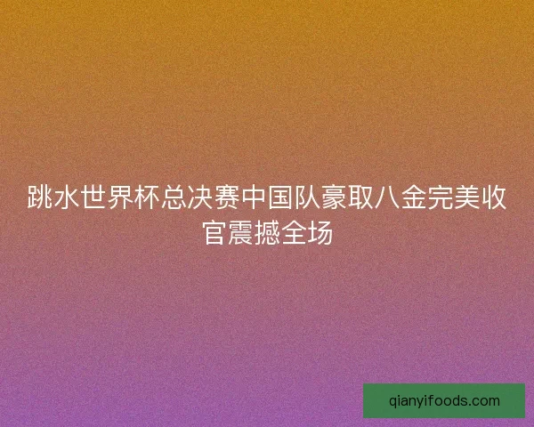 跳水世界杯总决赛中国队豪取八金完美收官震撼全场