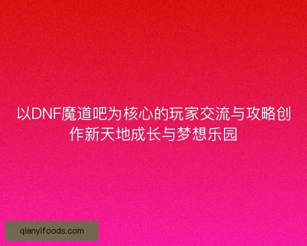以DNF魔道吧为核心的玩家交流与攻略创作新天地成长与梦想乐园
