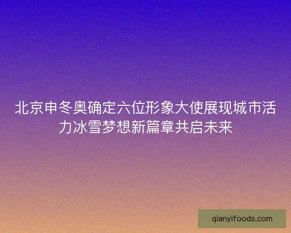 北京申冬奥确定六位形象大使展现城市活力冰雪梦想新篇章共启未来