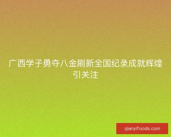 广西学子勇夺八金刷新全国纪录成就辉煌引关注
