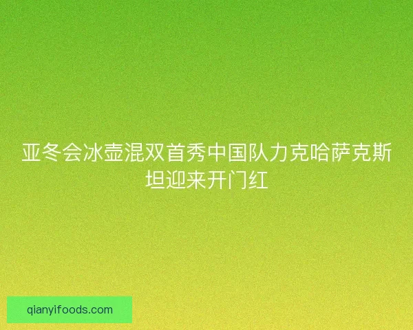 亚冬会冰壶混双首秀中国队力克哈萨克斯坦迎来开门红