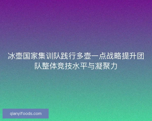 冰壶国家集训队践行多壶一点战略提升团队整体竞技水平与凝聚力