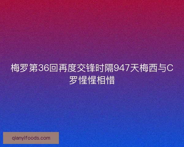 梅罗第36回再度交锋时隔947天梅西与C罗惺惺相惜
