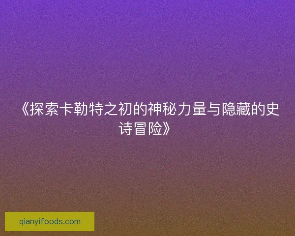 《探索卡勒特之初的神秘力量与隐藏的史诗冒险》