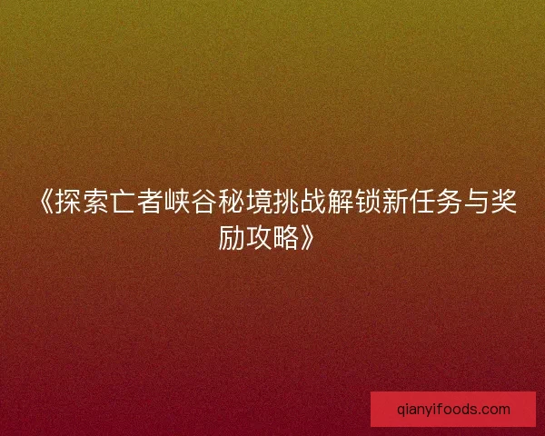 《探索亡者峡谷秘境挑战解锁新任务与奖励攻略》