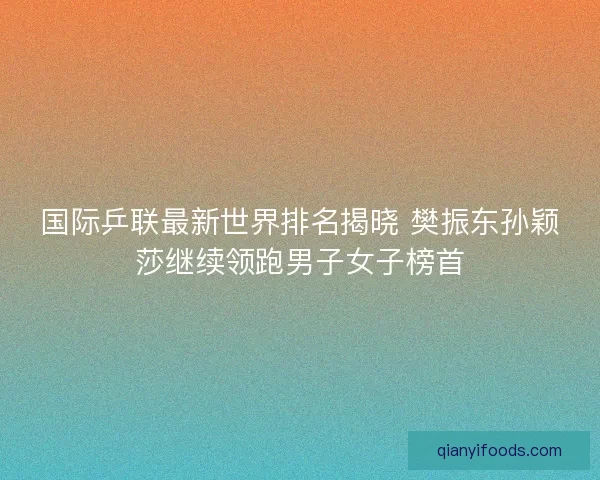 国际乒联最新世界排名揭晓 樊振东孙颖莎继续领跑男子女子榜首