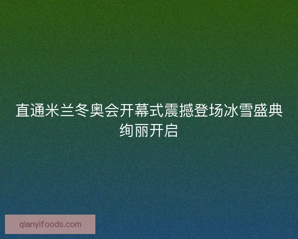 直通米兰冬奥会开幕式震撼登场冰雪盛典绚丽开启